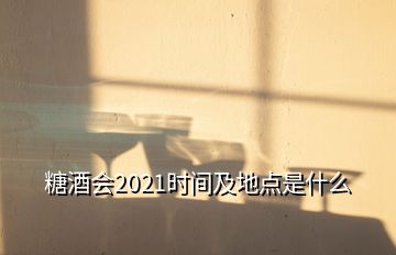 糖酒會(huì)2021時(shí)間及地點(diǎn)是什么