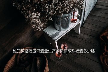 誰知道臨清衛(wèi)河酒業(yè)生產(chǎn)的運河明珠福酒多少錢