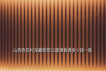 山西杏花村深藏原漿52度清香酒多少錢一瓶