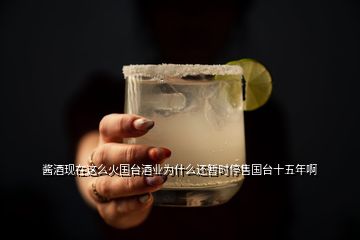 醬酒現(xiàn)在這么火國臺酒業(yè)為什么還暫時停售國臺十五年啊