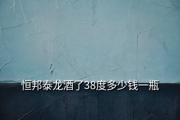 恒邦泰龍酒了38度多少錢一瓶