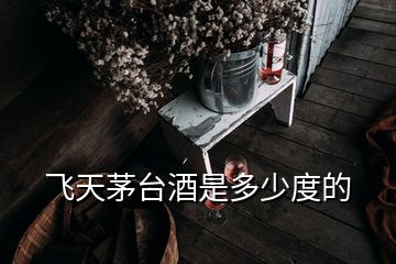 飛天茅臺(tái)酒是多少度的