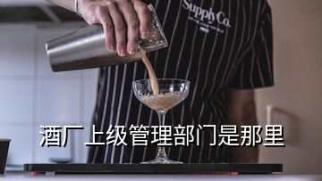 酒廠上級(jí)管理部門是那里