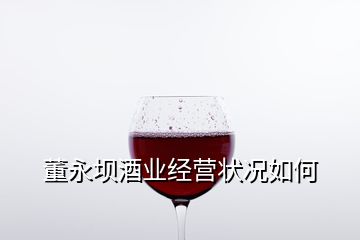 董永壩酒業(yè)經(jīng)營狀況如何