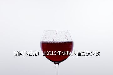 請問茅臺酒廠出的15年陳賴茅酒要多少錢