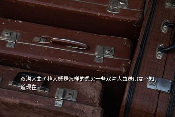 雙溝大曲價格大概是怎樣的想買一些雙溝大曲送朋友不知道現(xiàn)在