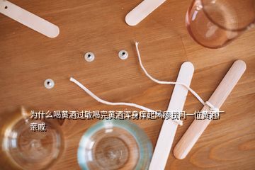 為什么喝黃酒過敏喝完黃酒渾身癢起風(fēng)疹我問一位黃酒廠親戚