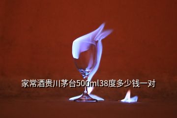 家常酒貴川茅臺500ml38度多少錢一對