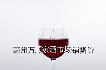 毫州萬順家酒市場(chǎng)銷售價(jià)