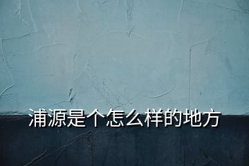 浦源是個(gè)怎么樣的地方