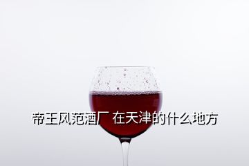 帝王風范酒廠 在天津的什么地方