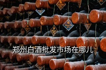 鄭州白酒批發(fā)市場(chǎng)在哪兒