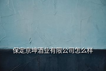 保定京坤酒業(yè)有限公司怎么樣