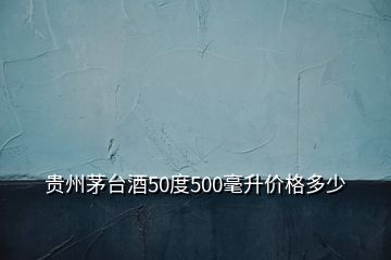 貴州茅臺(tái)酒50度500毫升價(jià)格多少