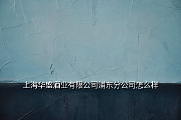 上海華盛酒業(yè)有限公司浦東分公司怎么樣