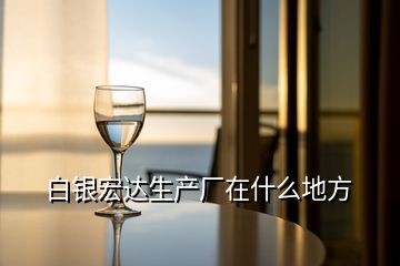 白銀宏達生產(chǎn)廠在什么地方