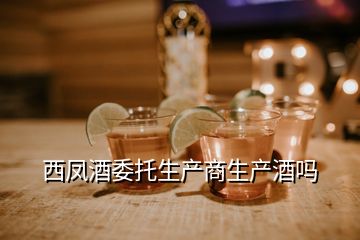 西鳳酒委托生產(chǎn)商生產(chǎn)酒嗎