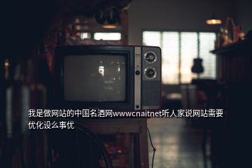 我是做網站的中國名酒網wwwcnaitnet聽人家說網站需要優(yōu)化設么事優(yōu)