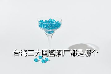 臺(tái)灣三大國營酒廠都是哪個(gè)