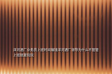 洋河酒廠業(yè)務(wù)員上班時間賭錢洋河酒廠領(lǐng)導(dǎo)為什么不管管上班就是玩玩