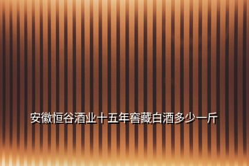 安徽恒谷酒業(yè)十五年窖藏白酒多少一斤