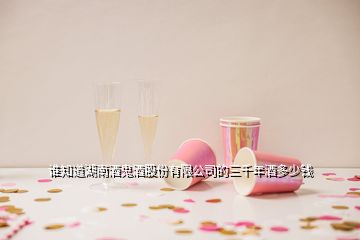 誰知道湖南酒鬼酒股份有限公司的三千年酒多少錢