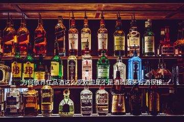 為何敬界仁品酒這么受歡迎是不是酒質跟茅臺酒很接近