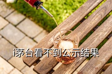 i茅臺看不到公示結(jié)果