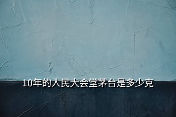 10年的人民大會(huì)堂茅臺(tái)是多少克