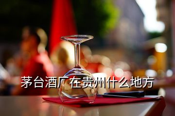 茅臺酒廠在貴州什么地方