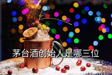 茅臺(tái)酒創(chuàng)始人是哪三位