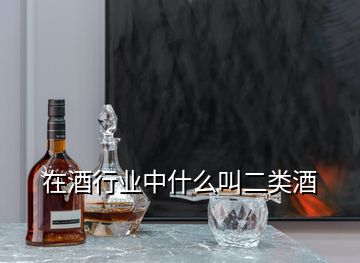 在酒行業(yè)中什么叫二類酒