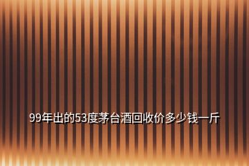 99年出的53度茅臺(tái)酒回收價(jià)多少錢一斤