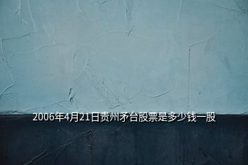 2006年4月21日貴州矛臺股票是多少錢一股