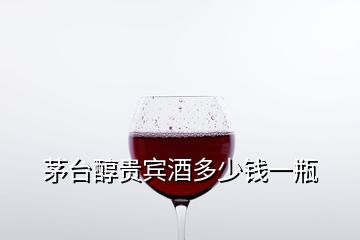 茅臺(tái)醇貴賓酒多少錢(qián)一瓶