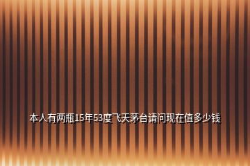 本人有兩瓶15年53度飛天茅臺(tái)請(qǐng)問現(xiàn)在值多少錢