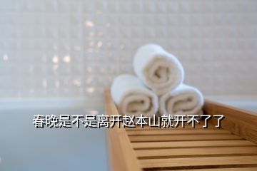 春晚是不是離開(kāi)趙本山就開(kāi)不了了