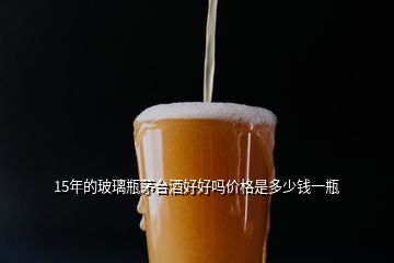 15年的玻璃瓶茅臺酒好好嗎價格是多少錢一瓶