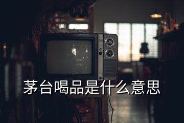 茅臺喝品是什么意思