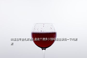 50度吉年金禮郎酒禮盒這個(gè)酒多少錢呀能告訴我一下嗎謝謝