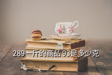 289一斤的商品 93是多少克