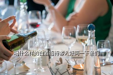 喝什么樣的白酒招待客人好問一下親們