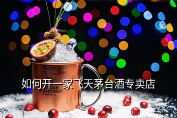 如何開(kāi)一家飛天茅臺(tái)酒專(zhuān)賣(mài)店