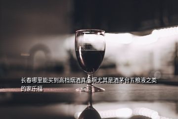 長(zhǎng)春哪里能買到高檔煙酒真品啊尤其是酒茅臺(tái)五糧液之類的家樂福