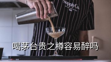 喝茅臺(tái)貴之樽容易醉嗎