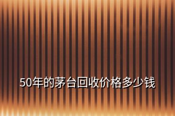 50年的茅臺(tái)回收價(jià)格多少錢