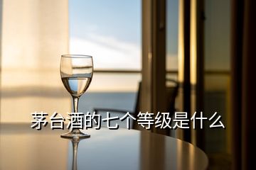 茅臺(tái)酒的七個(gè)等級(jí)是什么