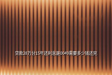 貸款28萬分15年還利息是0049需要多少錢還完