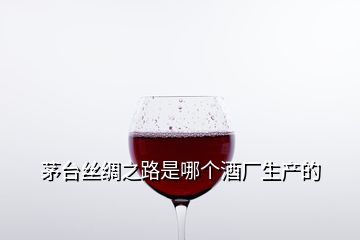 茅臺(tái)絲綢之路是哪個(gè)酒廠生產(chǎn)的