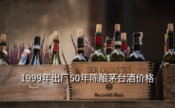 1999年出廠50年陳釀茅臺酒價格